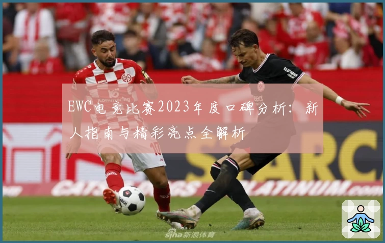 EWC电竞比赛2023年度口碑分析：新人指南与精彩亮点全解析