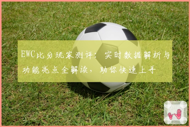 EWC比分玩家测评:实时数据解析与功能亮点全解读,助你快速上手