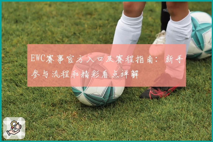 EWC赛事官方入口及赛程指南：新手参与流程和精彩看点详解