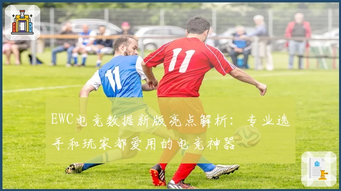 EWC电竞数据新版亮点解析：专业选手和玩家都爱用的电竞神器