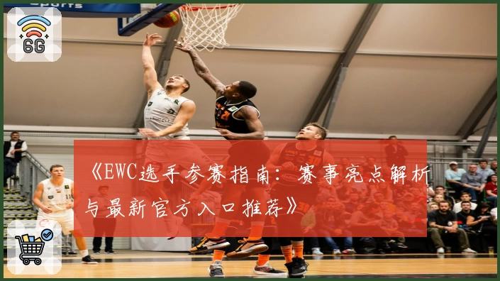 《EWC选手参赛指南：赛事亮点解析与最新官方入口推荐》