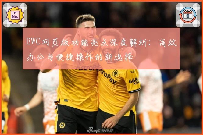 EWC网页版功能亮点深度解析:高效办公与便捷操作的新选择