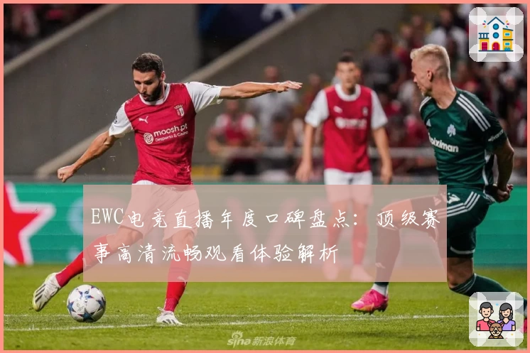 EWC电竞直播年度口碑盘点:顶级赛事高清流畅观看体验解析