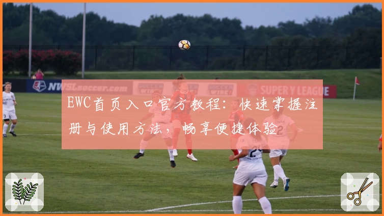 EWC首页入口官方教程：快速掌握注册与使用方法，畅享便捷体验