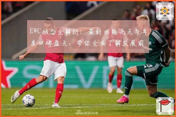 EWC动态全解析：最新功能亮点与年度口碑盘点，带你全面了解发展前沿