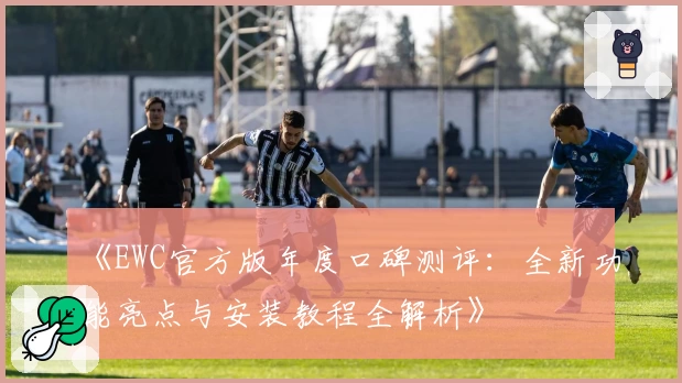 《EWC官方版年度口碑测评：全新功能亮点与安装教程全解析》