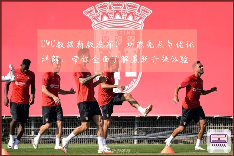EWC数据新版发布：功能亮点与优化详解，带你全面了解最新升级体验