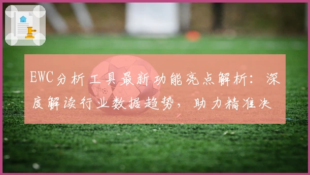 EWC分析工具最新功能亮点解析：深度解读行业数据趋势，助力精准决策