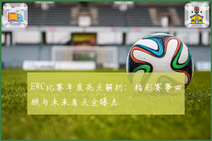 EWC比赛年度亮点解析：精彩赛事回顾与未来看点全曝光