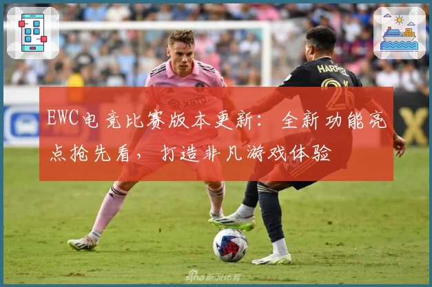 EWC电竞比赛版本更新：全新功能亮点抢先看，打造非凡游戏体验
