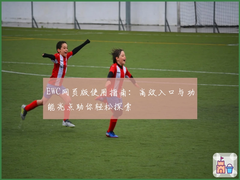 EWC网页版使用指南：高效入口与功能亮点助你轻松探索