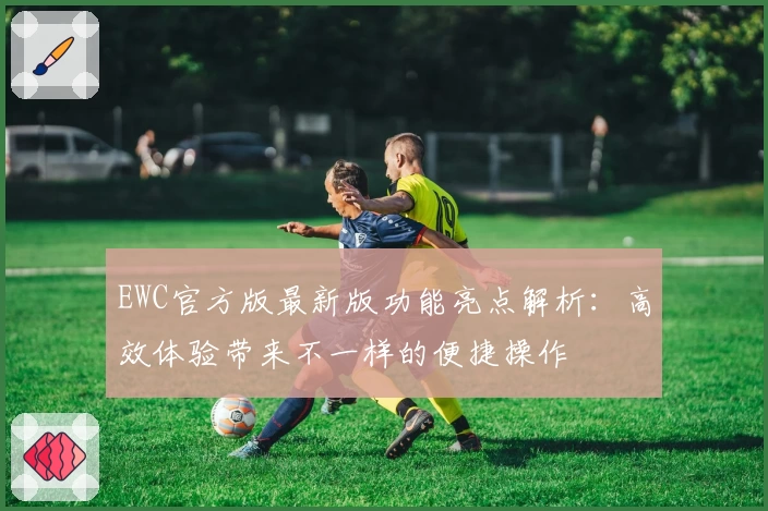 EWC官方版最新版功能亮点解析：高效体验带来不一样的便捷操作
