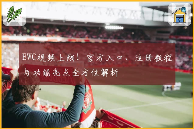EWC视频上线！官方入口、注册教程与功能亮点全方位解析