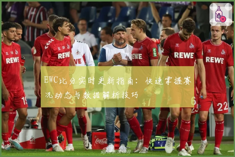 EWC比分实时更新指南:快速掌握赛况动态与数据解析技巧