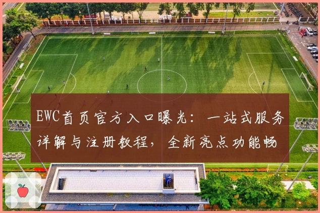EWC首页官方入口曝光：一站式服务详解与注册教程，全新亮点功能畅享体验