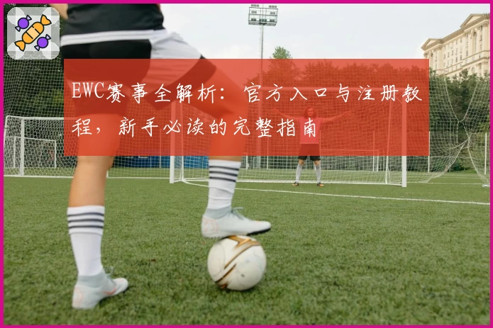EWC赛事全解析：官方入口与注册教程，新手必读的完整指南