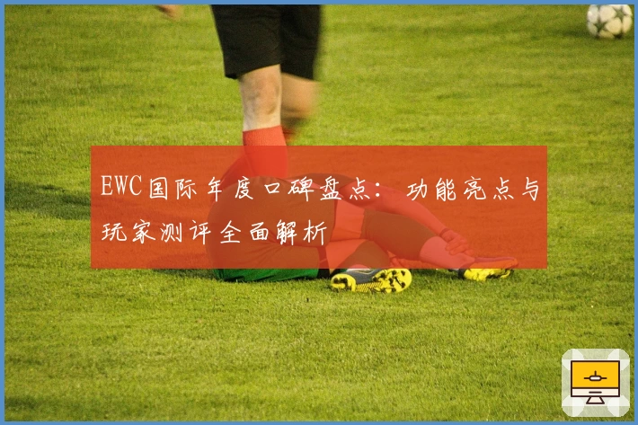 EWC国际年度口碑盘点：功能亮点与玩家测评全面解析