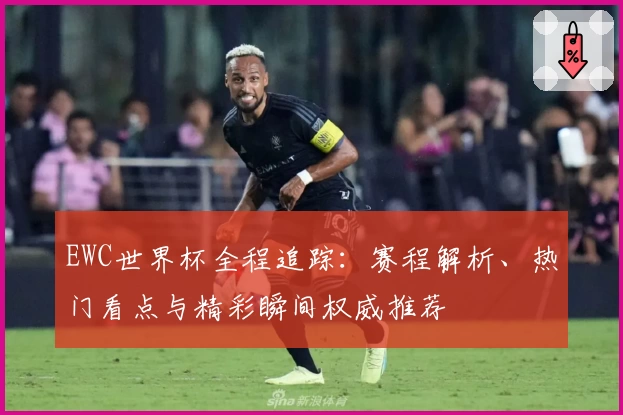 EWC世界杯全程追踪：赛程解析、热门看点与精彩瞬间权威推荐