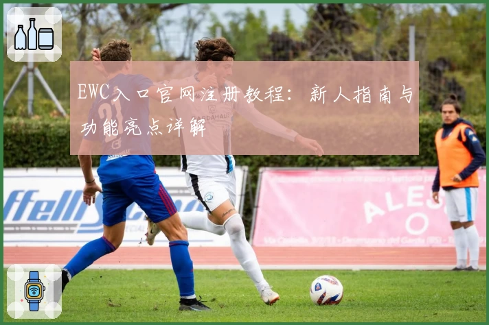 EWC入口官网注册教程：新人指南与功能亮点详解