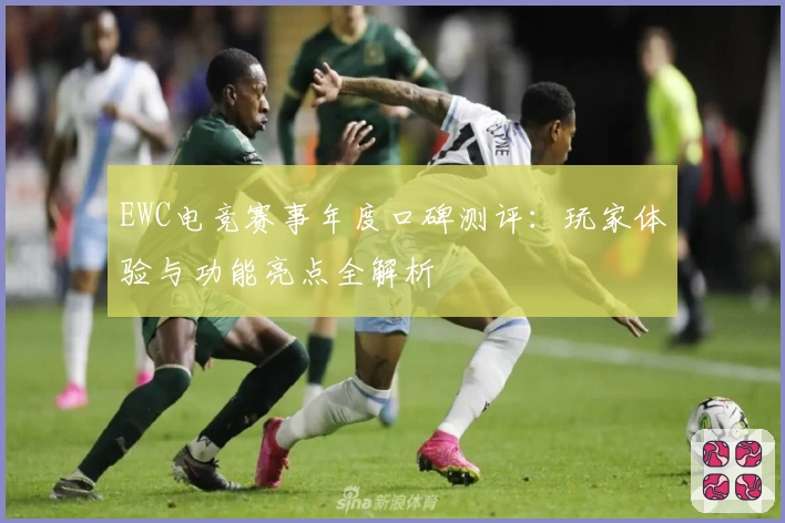 EWC电竞赛事年度口碑测评：玩家体验与功能亮点全解析