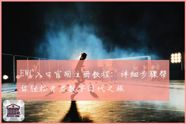 EWC入口官网注册教程：详细步骤帮你轻松开启数字时代之旅