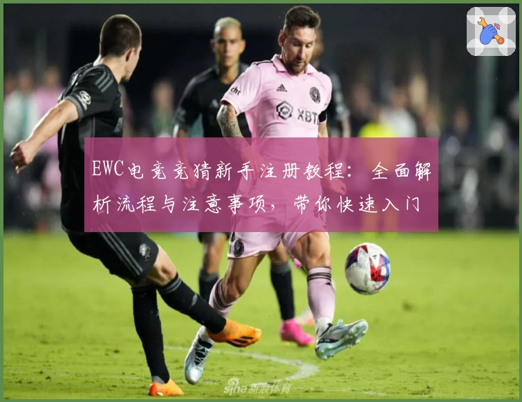 EWC电竞竞猜新手注册教程：全面解析流程与注意事项，带你快速入门电竞世界