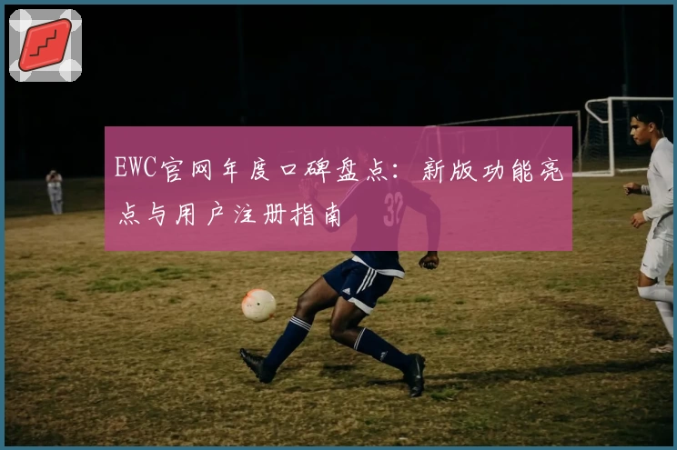 EWC官网年度口碑盘点：新版功能亮点与用户注册指南