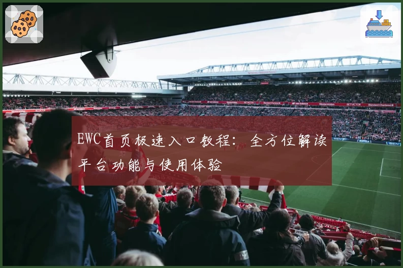 EWC首页极速入口教程：全方位解读平台功能与使用体验