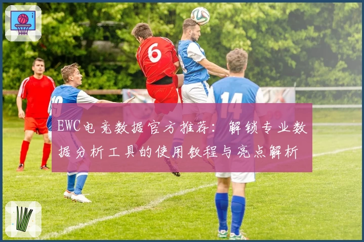 EWC电竞数据官方推荐：解锁专业数据分析工具的使用教程与亮点解析