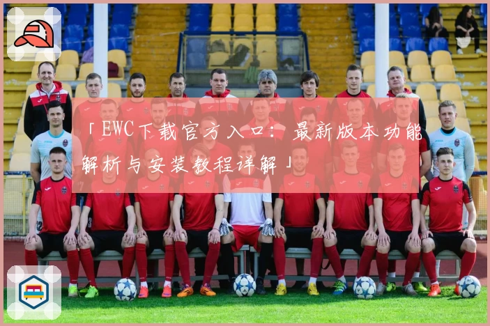 「EWC下载官方入口：最新版本功能解析与安装教程详解」