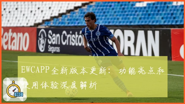 EWCAPP全新版本更新：功能亮点和使用体验深度解析