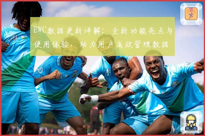 EWC数据更新详解：全新功能亮点与使用体验，助力用户高效管理数据