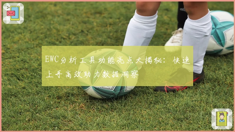 EWC分析工具功能亮点大揭秘：快速上手高效助力数据洞察