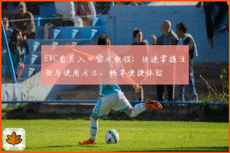 EWC首页入口官方教程：快速掌握注册与使用方法，畅享便捷体验