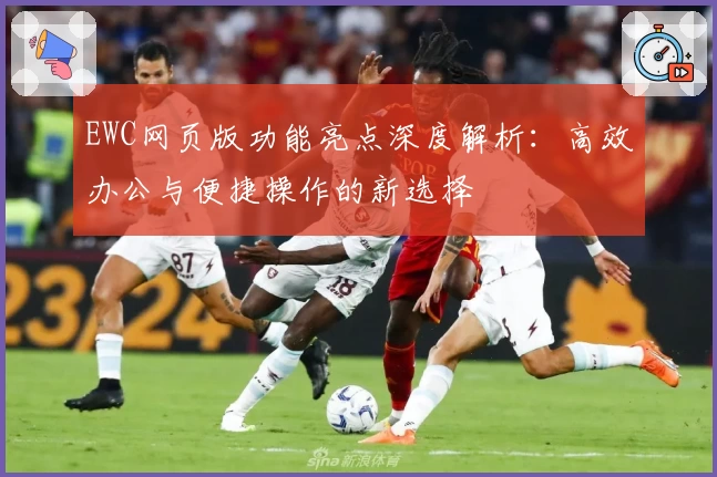 EWC网页版功能亮点深度解析:高效办公与便捷操作的新选择