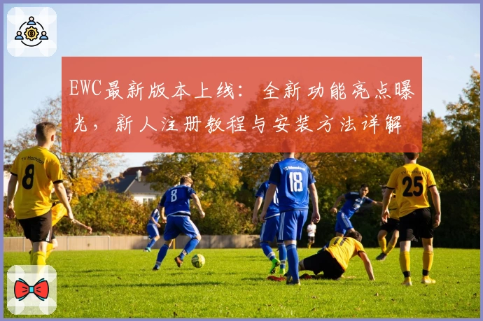 EWC最新版本上线：全新功能亮点曝光，新人注册教程与安装方法详解