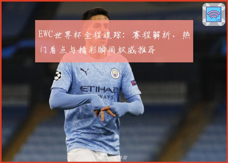 EWC世界杯全程追踪：赛程解析、热门看点与精彩瞬间权威推荐