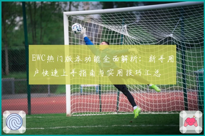 EWC热门版本功能全面解析：新手用户快速上手指南与实用技巧汇总