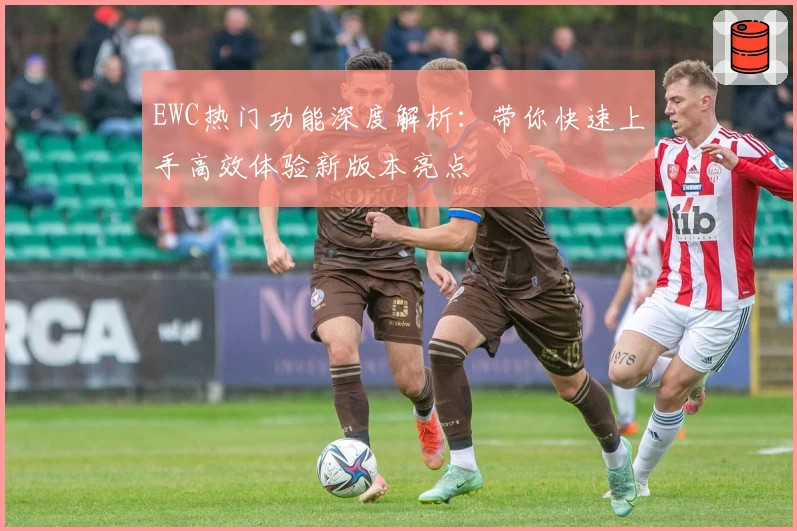 EWC热门功能深度解析：带你快速上手高效体验新版本亮点