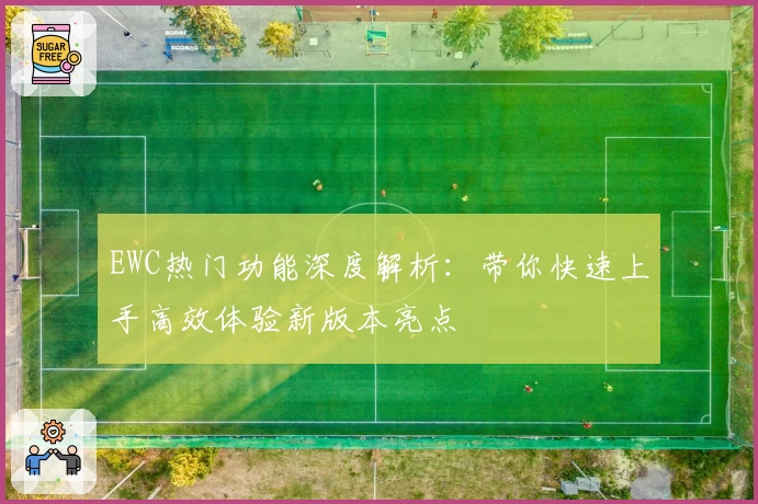 EWC热门功能深度解析：带你快速上手高效体验新版本亮点