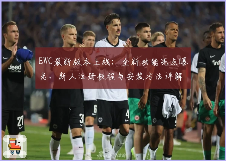 EWC最新版本上线：全新功能亮点曝光，新人注册教程与安装方法详解