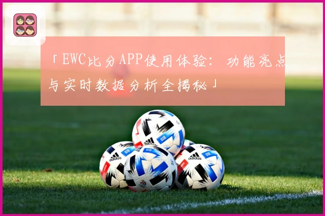 「EWC比分APP使用体验：功能亮点与实时数据分析全揭秘」