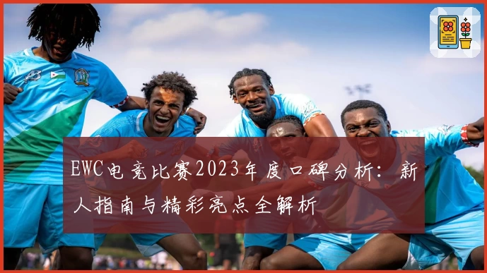 EWC电竞比赛2023年度口碑分析:新人指南与精彩亮点全解析