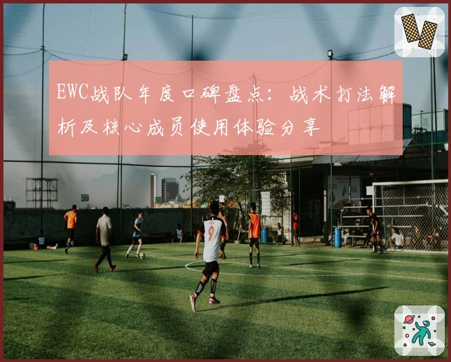EWC战队年度口碑盘点：战术打法解析及核心成员使用体验分享
