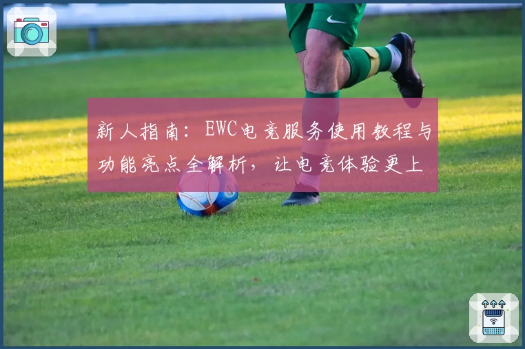 新人指南：EWC电竞服务使用教程与功能亮点全解析，让电竞体验更上一层楼