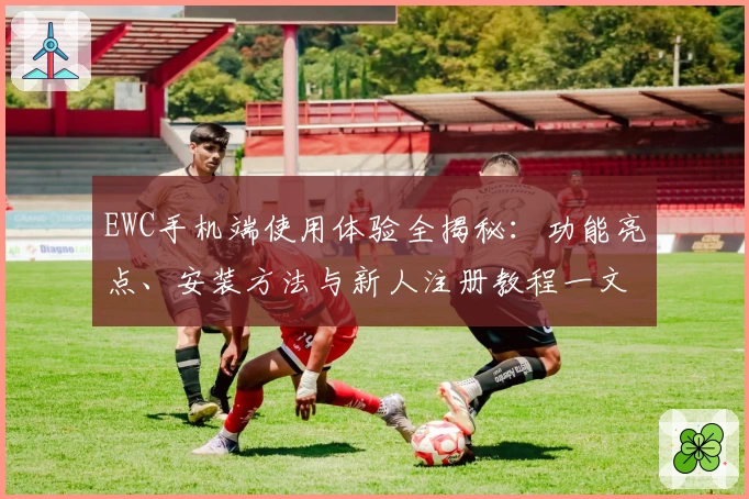 EWC手机端使用体验全揭秘：功能亮点、安装方法与新人注册教程一文打尽