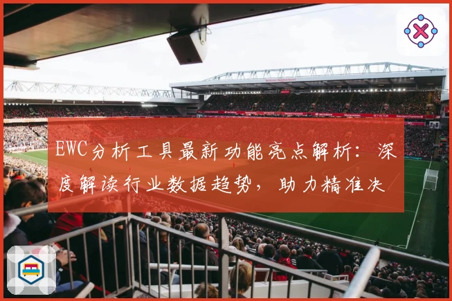 EWC分析工具最新功能亮点解析：深度解读行业数据趋势，助力精准决策