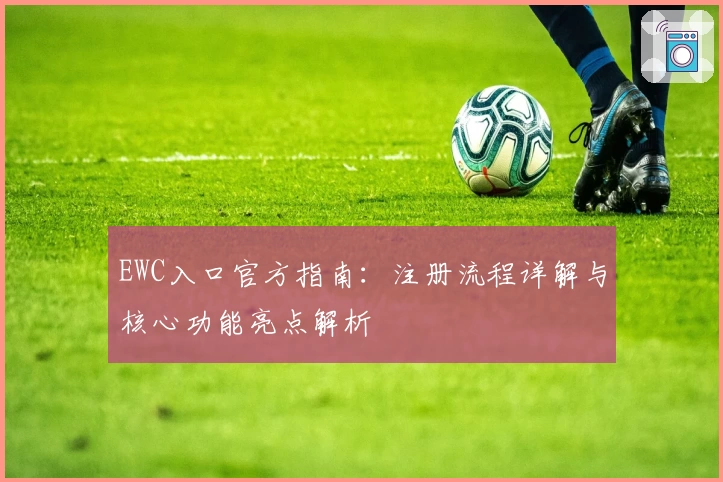 EWC入口官方指南：注册流程详解与核心功能亮点解析