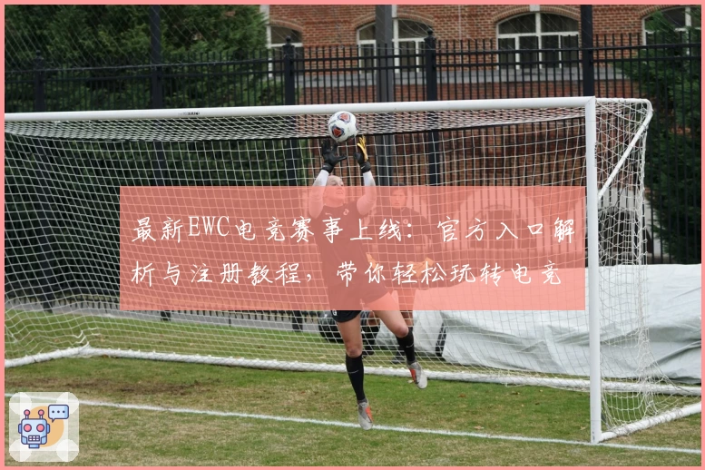 最新EWC电竞赛事上线：官方入口解析与注册教程，带你轻松玩转电竞新潮流