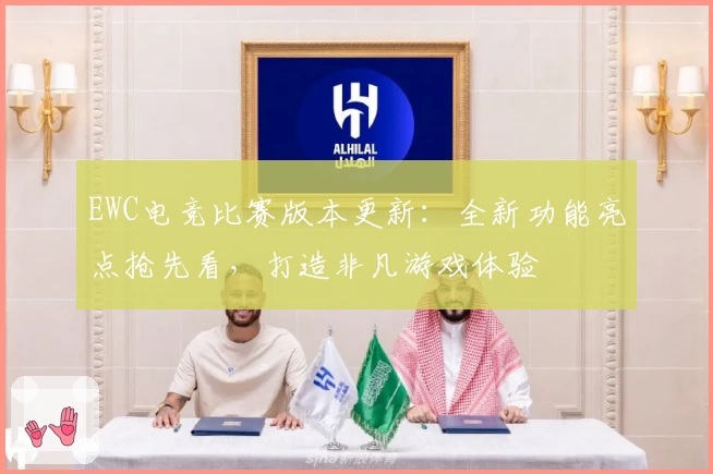 EWC电竞比赛版本更新：全新功能亮点抢先看，打造非凡游戏体验